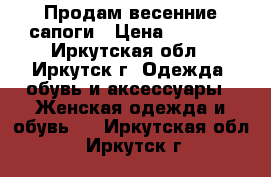 Продам весенние сапоги › Цена ­ 1 500 - Иркутская обл., Иркутск г. Одежда, обувь и аксессуары » Женская одежда и обувь   . Иркутская обл.,Иркутск г.